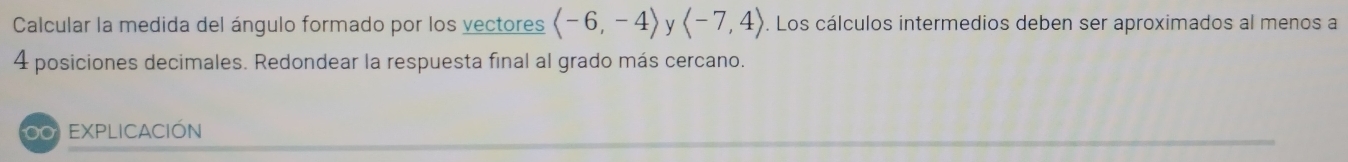 Calcular la medida del ángulo formado por los vectores langle -6,-4rangle y langle -7,4rangle. Los cálculos intermedios deben ser aproximados al menos a
4 posiciones decimales. Redondear la respuesta final al grado más cercano. 
OO EXPLICACIÓN