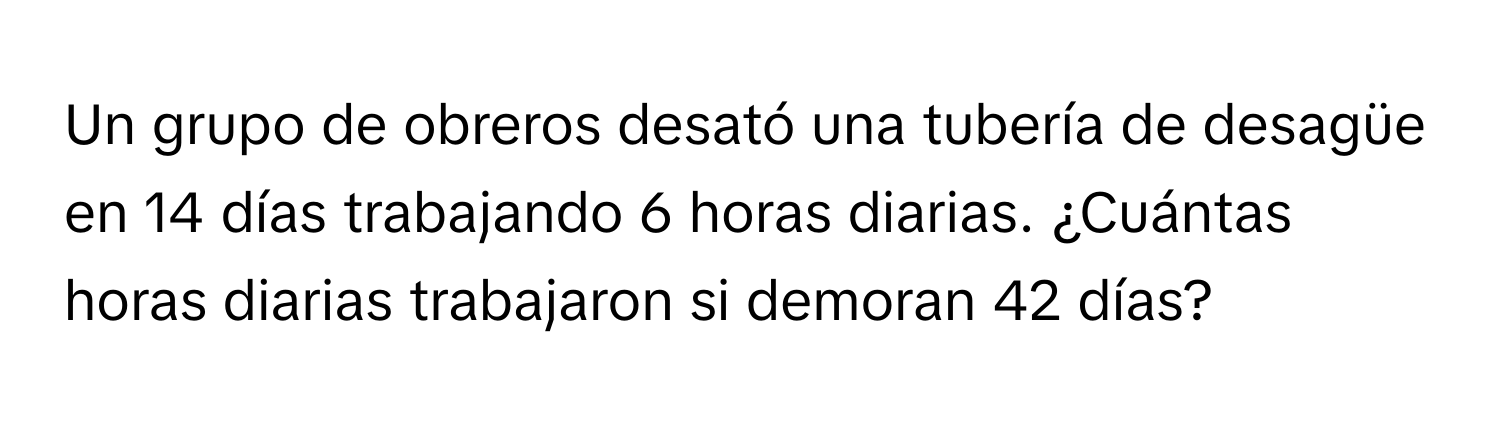 Un grupo de obreros desató una tubería de desagüe en 14 días trabajando 6 horas diarias. ¿Cuántas horas diarias trabajaron si demoran 42 días?