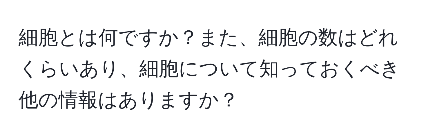 細胞とは何ですか？また、細胞の数はどれくらいあり、細胞について知っておくべき他の情報はありますか？