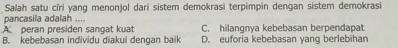 Salah satu cīri yang menonjol dari sistem demokrasi terpimpin dengan sistem demokrasi
pancasila adalah ....
A peran presiden sangat kuat C. hilangnya kebebasan berpendapat
B. kebebasan individu diakui dengan baik D. euforia kebebasan yang berlebihan