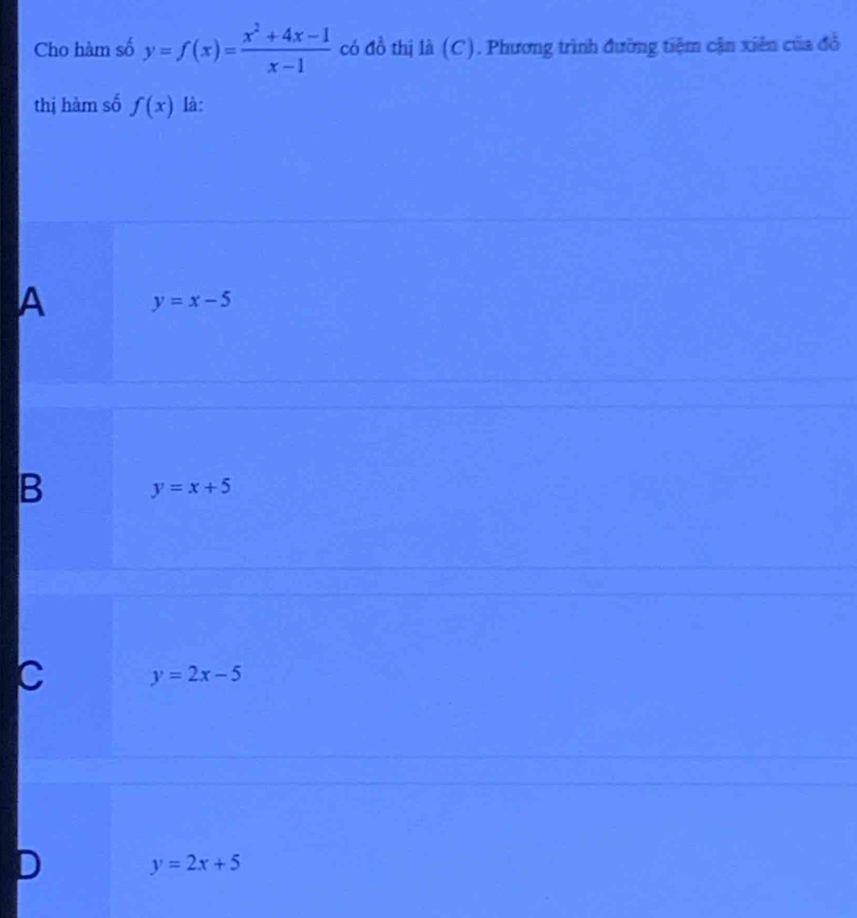 Cho hàm số y=f(x)= (x^2+4x-1)/x-1  có đồ thị là (C). Phương trình đường tiệm cận xiên của đồ
thị hàm số f(x) là:
A y=x-5
B y=x+5
C y=2x-5
y=2x+5