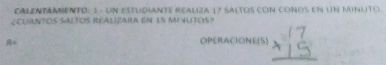 CALENzAMENtO: 1 - Un estudianTE Realiza 17 SAltos cón coños en un minuto. 
ECUANTOS SALTOS REALIZARA En 15 M UTOS?
R=
OPERACIONE(S)