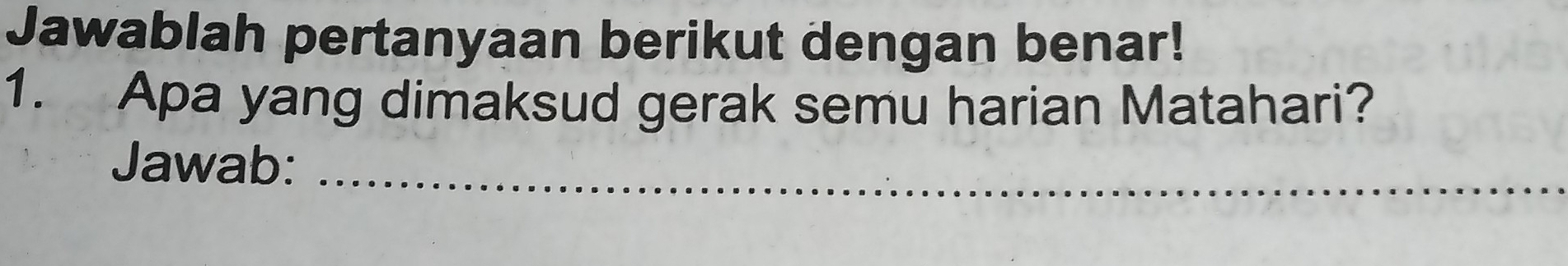 Jawablah pertanyaan berikut dengan benar! 
1. Apa yang dimaksud gerak semu harian Matahari? 
Jawab:_