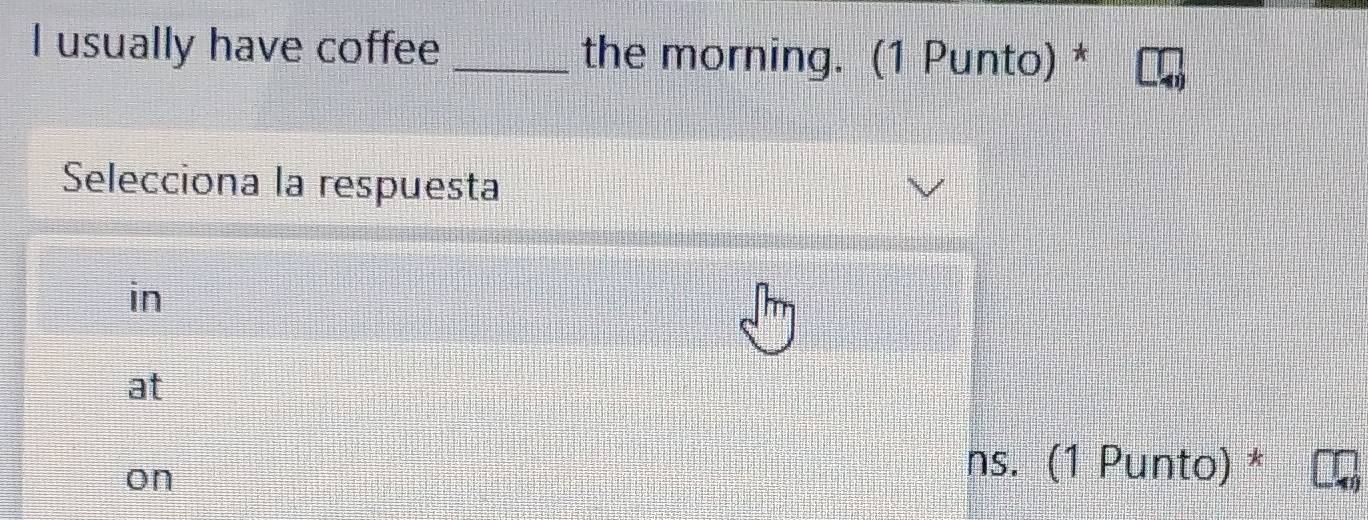 usually have coffee _the morning. (1 Punto) *
Selecciona la respuesta
in
at
on
ns. (1 Punto) *