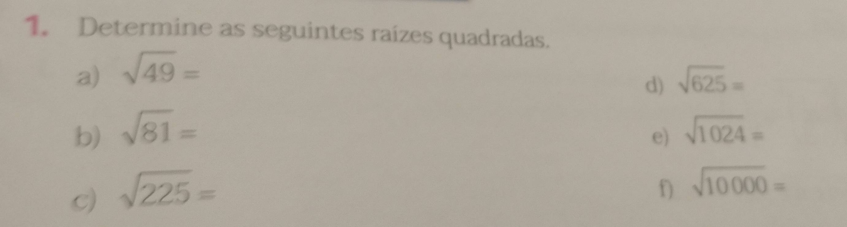 Determine as seguintes raízes quadradas. 
a) sqrt(49)=
d) sqrt(625)=
b) sqrt(81)=
e) sqrt(1024)=
c) sqrt(225)=
D sqrt(10000)=