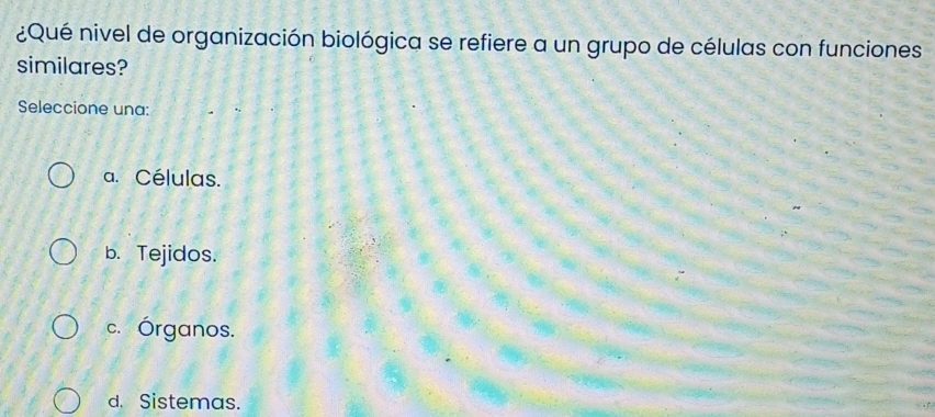 ¿Qué nivel de organización biológica se refiere a un grupo de células con funciones
similares?
Seleccione una:
a. Células.
b. Tejidos.
c. Órganos.
d. Sistemas.