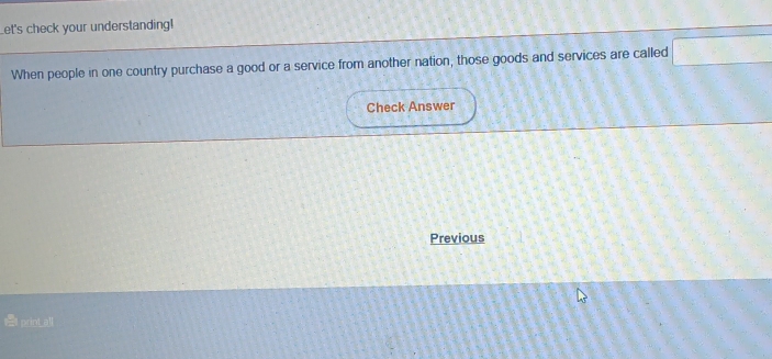 Let's check your understanding! 
When people in one country purchase a good or a service from another nation, those goods and services are called 
Check Answer 
Previous 
print all