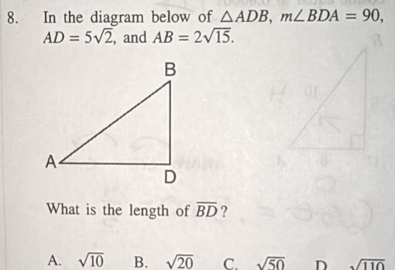 In the diagram below of △ ADB, m∠ BDA=90,
AD=5sqrt(2) , and AB=2sqrt(15). 
What is the length of overline BD ?
A. sqrt(10) B. sqrt(20) C. sqrt(50) D sqrt(110)