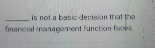 is not a basic decision that the 
financial management function faces.