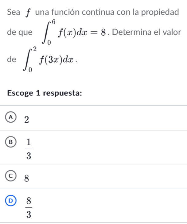 Seaf una función continua con la propiedad
de que ∈t _0^(6f(x)dx=8. Determina el valor
de ∈t _0^2f(3x)dx. 
Escoge 1 respuesta:
A2
B frac 1)3
C 8
D  8/3 