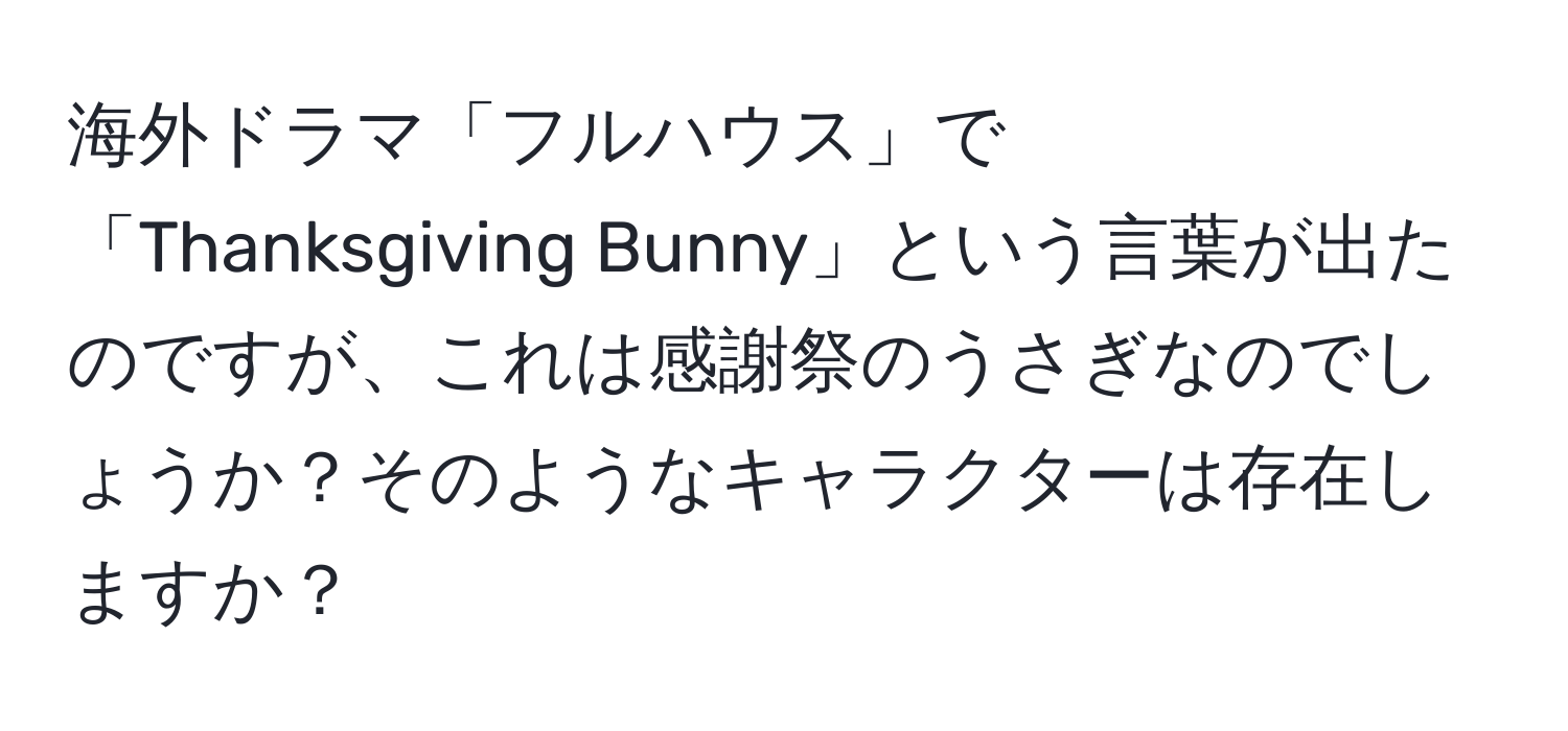 海外ドラマ「フルハウス」で「Thanksgiving Bunny」という言葉が出たのですが、これは感謝祭のうさぎなのでしょうか？そのようなキャラクターは存在しますか？