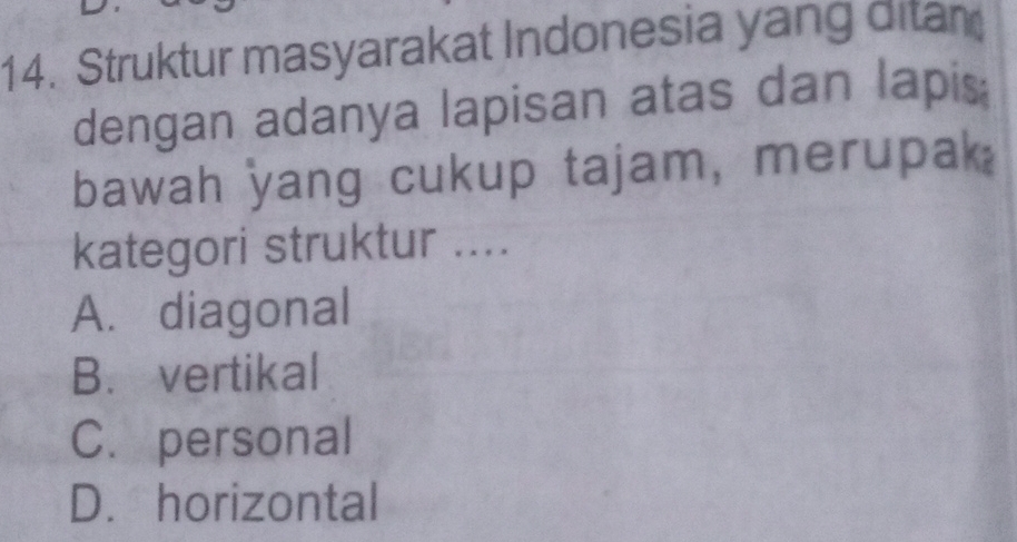 Struktur masyarakat Indonesia yang ditan
dengan adanya lapisan atas dan lapis:
bawah yang cukup tajam, merupak
kategori struktur ....
A. diagonal
B.vertikal
C.personal
D. horizontal