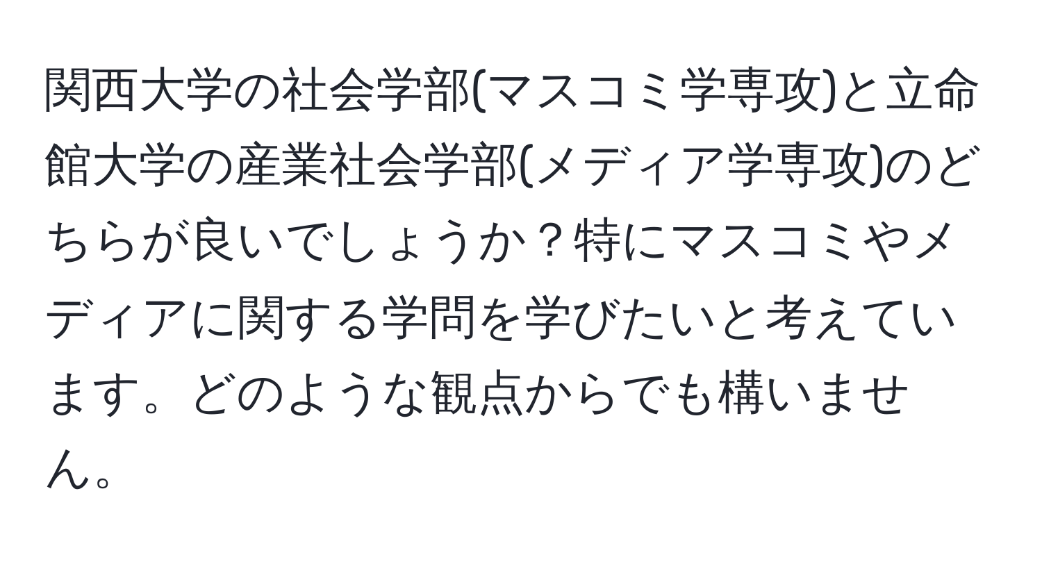 関西大学の社会学部(マスコミ学専攻)と立命館大学の産業社会学部(メディア学専攻)のどちらが良いでしょうか？特にマスコミやメディアに関する学問を学びたいと考えています。どのような観点からでも構いません。