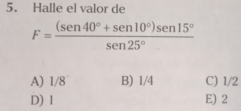 Halle el valor de
F= ((sen 40°+sen 10°)sen 15°)/sen 25° 
A) 1/8 B) 1/4 C) 1/2
D) 1 E) 2