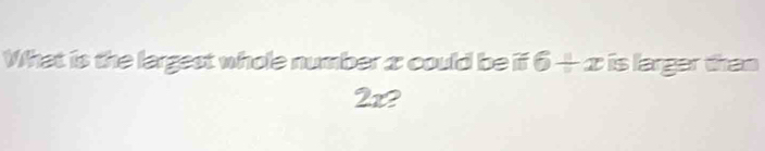 What is the largest whole number x could be ii 6/ x is larger than
2x2