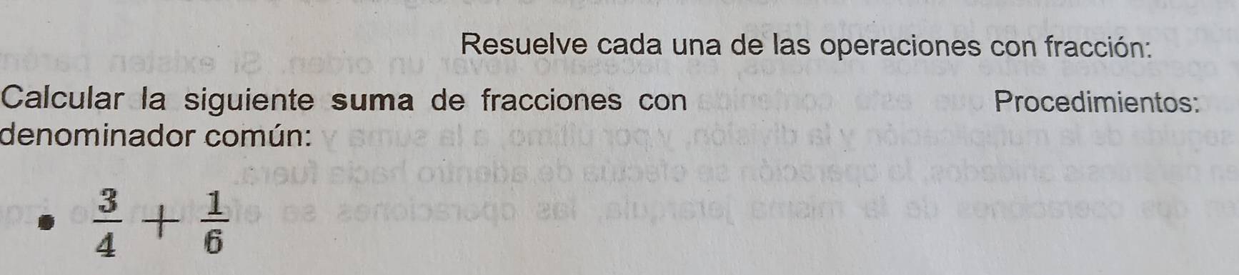 Resuelve cada una de las operaciones con fracción: 
Calcular la siguiente suma de fracciones con Procedimientos: 
denominador común:
 3/4 + 1/6 