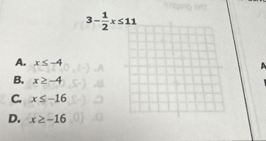 3- 1/2 x≤ 11
A. x≤ -4
A
B. x≥ -4
C. x≤ -16
D. x≥ -16