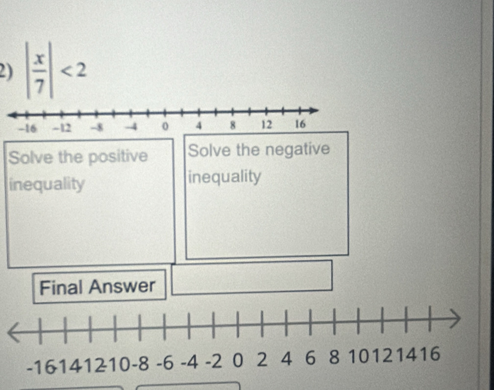 | x/7 |<2</tex> 
Solve the positive Solve the negative 
inequality 
inequality 
Final Answer
-1614 41210 -8 -6 -4 -2 0 2 4 6 8 10 12 1416