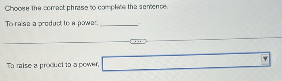 Choose the correct phrase to complete the sentence. 
To raise a product to a power,_ . 
To raise a product to a power, □