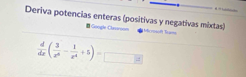 4 /9 habifidades 
Deriva potencias enteras (positivas y negativas mixtas) 
Google Classroom Microsoft Teams
 d/dx ( 3/x^6 - 1/x^4 +5)=