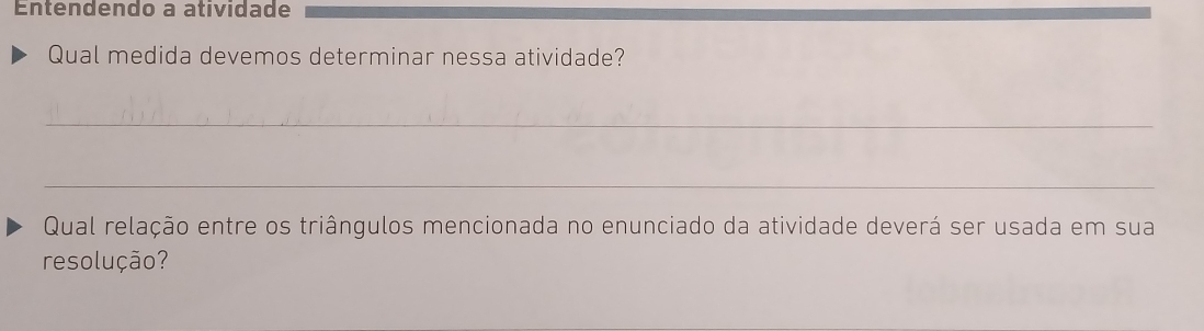 Entendendo a atividade 
Qual medida devemos determinar nessa atividade? 
_ 
_ 
Qual relação entre os triângulos mencionada no enunciado da atividade deverá ser usada em sua 
resolução?