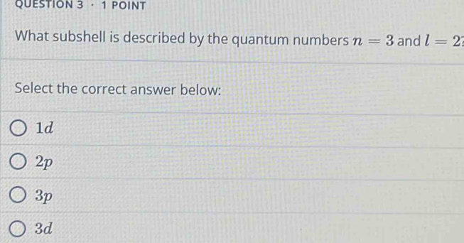 · 1 POINT
What subshell is described by the quantum numbers n=3 and l=2
Select the correct answer below:
1d
2p
3p
3d