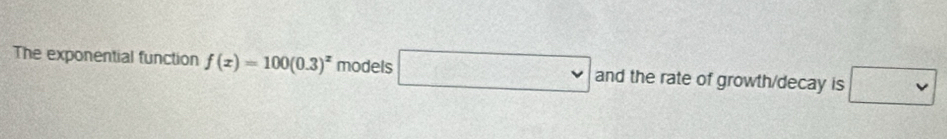 The exponential function f(x)=100(0.3)^x models □ and the rate of growth/decay is □