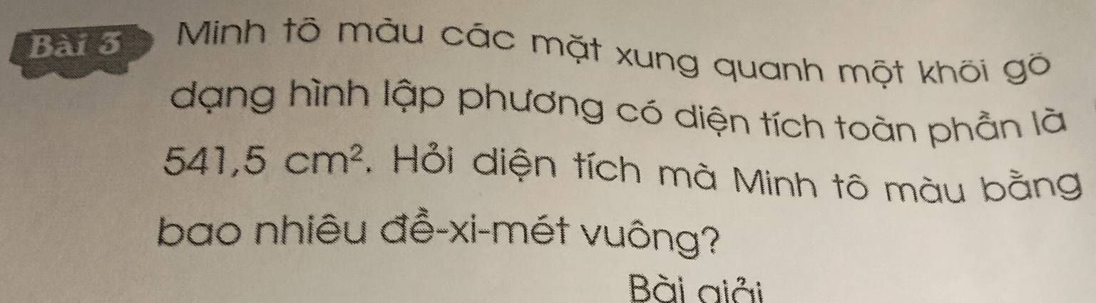 Minh tõ màu các mặt xung quanh một khôi gõ 
dạng hình lập phương có diện tích toàn phần là
541,5cm^2 1. Hỏi diện tích mà Minh tô màu bằng 
bao nhiêu đề-xi-mét vuông? 
Bài giải