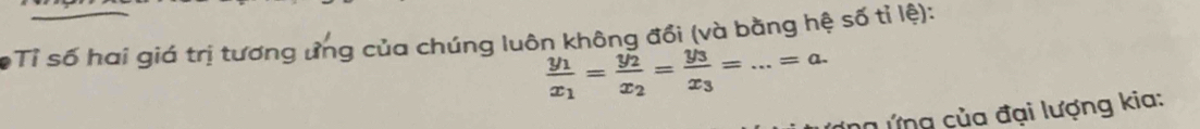 Tỉ số hai giá trị tương ứng của chúng luôn không đổi (và bằng hệ số tỉ lệ):
frac y_1x_1=frac y_2x_2=frac y_3x_3=...=a. 
n ứng của đại lượng kia: