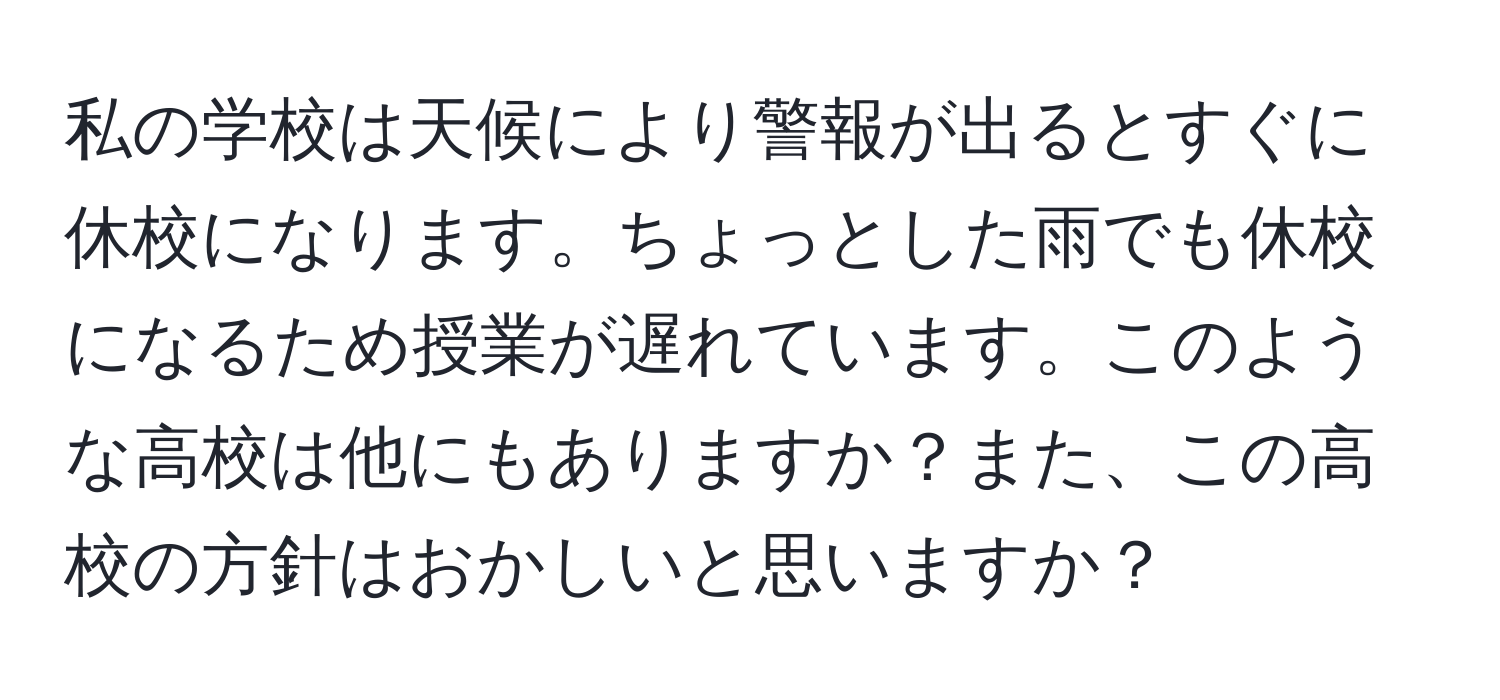 私の学校は天候により警報が出るとすぐに休校になります。ちょっとした雨でも休校になるため授業が遅れています。このような高校は他にもありますか？また、この高校の方針はおかしいと思いますか？