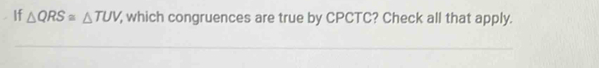 If △ QRS≌ △ TUV , which congruences are true by CPCTC? Check all that apply.