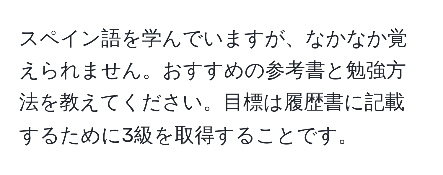 スペイン語を学んでいますが、なかなか覚えられません。おすすめの参考書と勉強方法を教えてください。目標は履歴書に記載するために3級を取得することです。