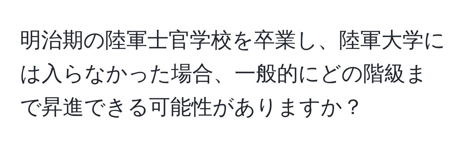 明治期の陸軍士官学校を卒業し、陸軍大学には入らなかった場合、一般的にどの階級まで昇進できる可能性がありますか？