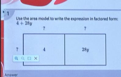 Use the area model to write the expression in factored form:
4+28y
？ 
？ 
？ A 28y
a × 
Answer