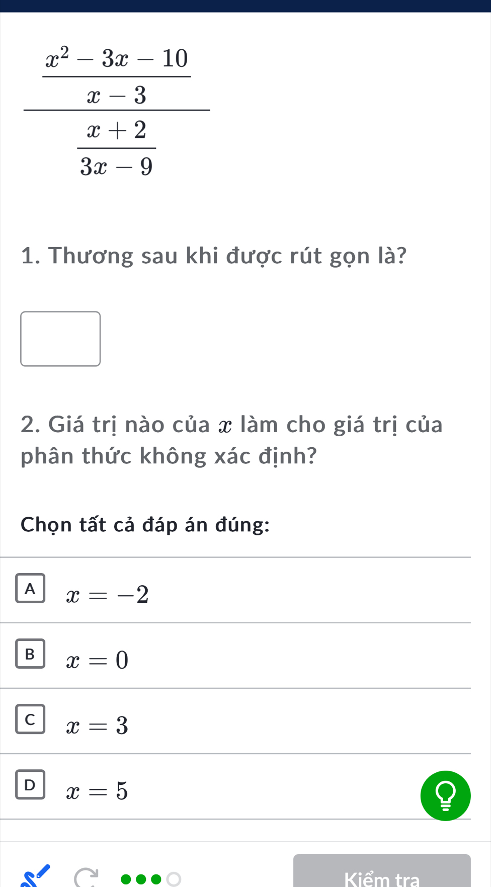 Thương sau khi được rút gọn là?
□ 
2. Giá trị nào của x làm cho giá trị của
phân thức không xác định?
Chọn tất cả đáp án đúng:
A x=-2
B x=0
C x=3
D x=5
Kiểm tra