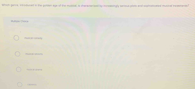 Which genre, introduced in the golden age of the musical, is characterized by increasingly serious plots and sophisticated musical treatments?
Multiple Choice
musical comedy
musical sitcoms
musical drama
cabarets