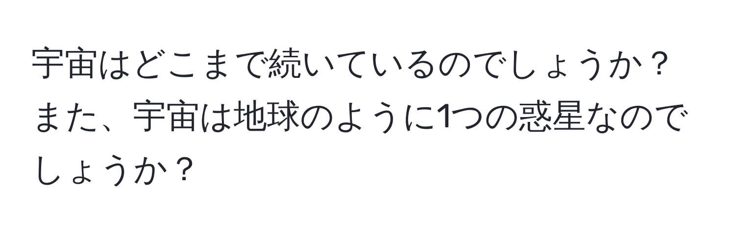 宇宙はどこまで続いているのでしょうか？ また、宇宙は地球のように1つの惑星なのでしょうか？