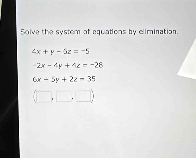 Solve the system of equations by elimination.
4x+y-6z=-5
-2x-4y+4z=-28
6x+5y+2z=35
(□ ,□ ,□ )