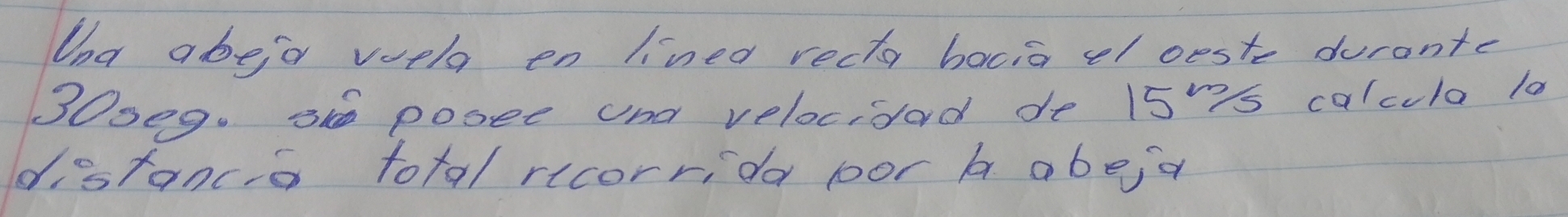 Und abeja voela en lined rectar bacia el oeste durante
30seg. 3 posee and velocisad de 15s calcula 10
distancia total recorrida por A abeja