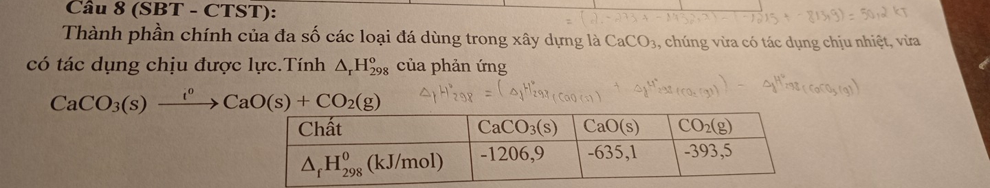 (SBT - CTST):
Thành phần chính của đa số các loại đá dùng trong xây dựng là CaCO_3 , chúng vừa có tác dụng chịu nhiệt, vừa
có tác dụng chịu được lực.Tính △ _rH_(298)^o của phản ứng
CaCO_3(s)xrightarrow i^0CaO(s)+CO_2(g)