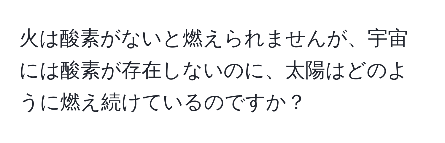 火は酸素がないと燃えられませんが、宇宙には酸素が存在しないのに、太陽はどのように燃え続けているのですか？