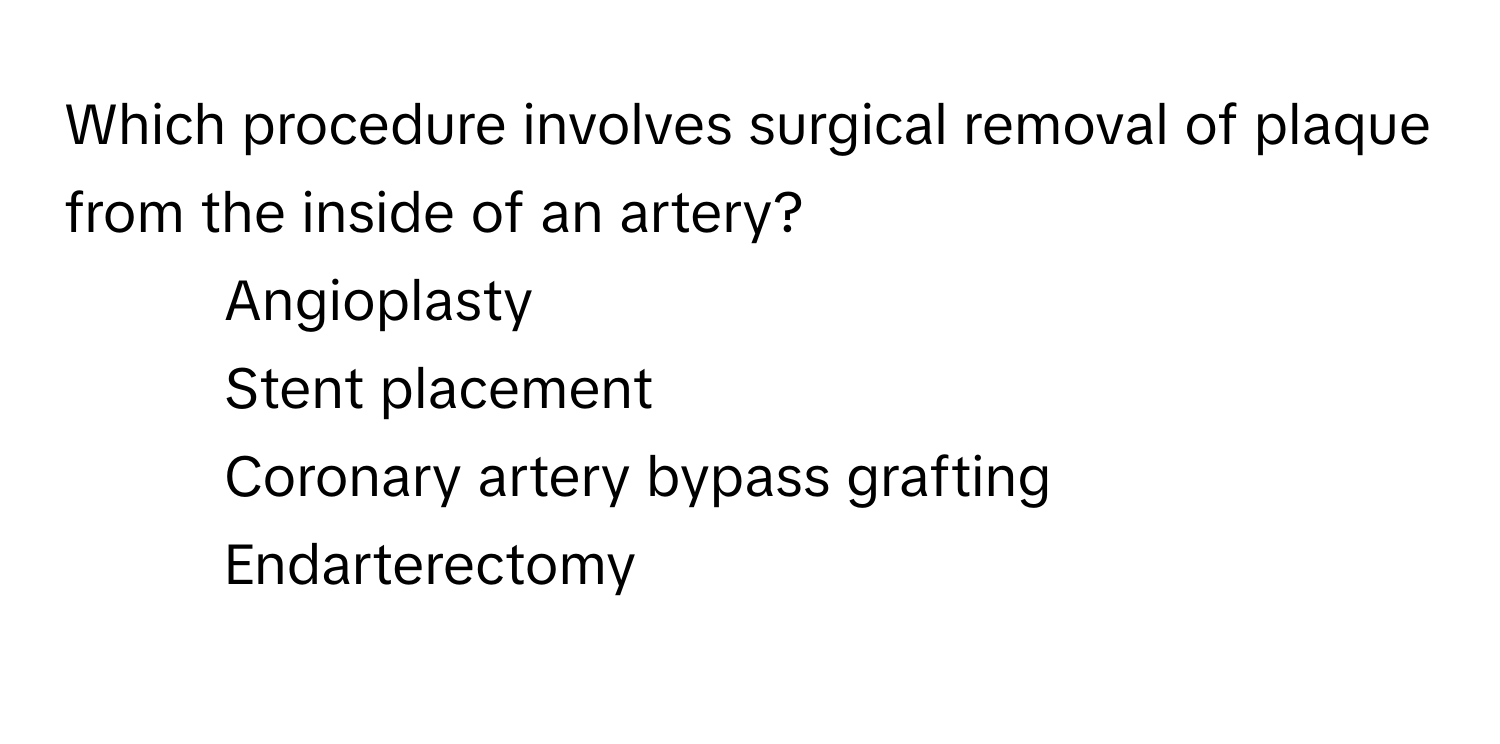 Which procedure involves surgical removal of plaque from the inside of an artery?

1) Angioplasty 
2) Stent placement 
3) Coronary artery bypass grafting 
4) Endarterectomy