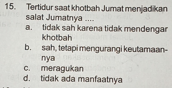 Tertidur saat khotbah Jumat menjadikan
salat Jumatnya ....
a. tidak sah karena tidak mendengar
khotbah
b. sah, tetapi mengurangi keutamaan-
nya
c. meragukan
d. tidak ada manfaatnya