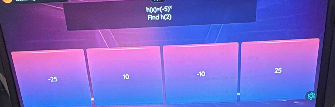 h(x)=(-5)^x
Find h(2)
25
10
-25 -10