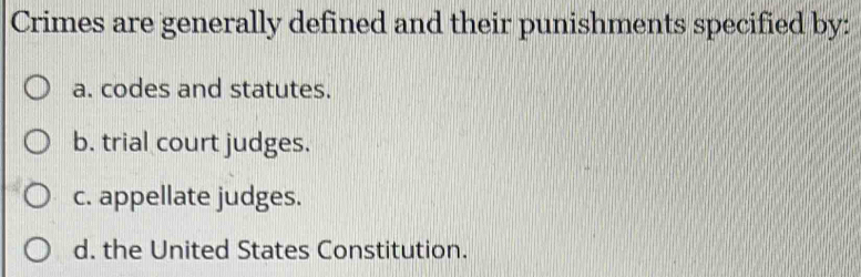 Crimes are generally defined and their punishments specified by:
a. codes and statutes.
b. trial court judges.
c. appellate judges.
d. the United States Constitution.