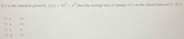 If f is the function given by f(x)=3x^2-x^3 , then the average rate of change of fon the closed interval  1,5 is
a -13
b -12
C -9
d -21