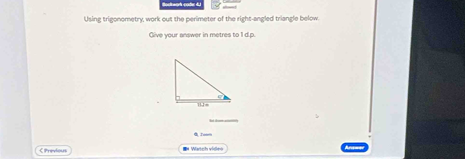 code: 4.J eftawed 
Using trigonometry, work out the perimeter of the right-angled triangle below. 
Give your answer in metres to 1 d.p. 
tet dravn an 
Q Zoom 
< Previous ** Watch video 
Answer