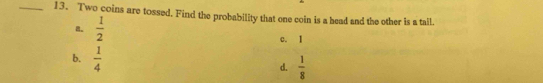 Two coins are tossed. Find the probability that one coin is a head and the other is a tail.
8.  1/2 
c. 1
b.  1/4 
d.  1/8 