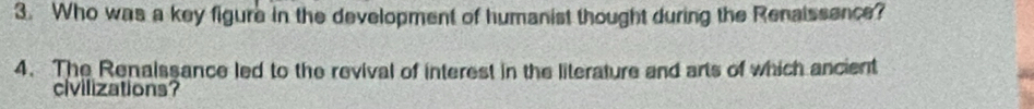 Who was a key figure in the development of humanist thought during the Renaissence? 
4. The Renalssance led to the revival of interest in the literature and arts of which ancient 
civilizations?