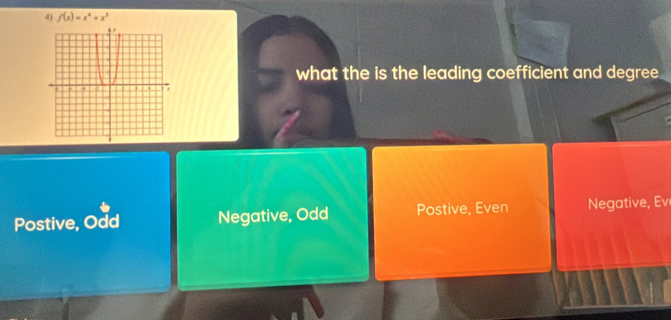 f(x)=x^4+x^3
what the is the leading coefficient and degree
Postive, Even
Postive, Odd Negative, Odd Negative, Ev